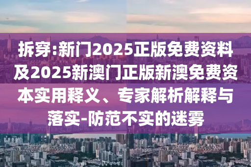 拆穿:新门2025正版免费资料及2025新澳门正版新澳免费资本实用释义、专家解析解释与落实-防范不实的迷雾